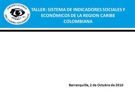 TALLER: SISTEMA DE INDICADORES SOCIALES Y ECONÓMICOS DE LA REGION CARIBE COLOMBIANA Barranquilla, 2 de Octubre de 2010.