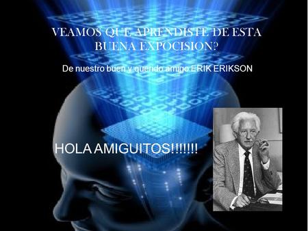 VEAMOS QUE APRENDISTE DE ESTA BUENA EXPOCISION? De nuestro buen y querido amigo ERIK ERIKSON HOLA AMIGUITOS!!!!!!!