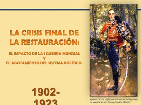 LA CRISIS FINAL DE LA RESTAURACIÓN: EL IMPACTO DE LA I GUERRA MUNDIAL Y EL AGOTAMIENTO DEL SISTEMA POLÍTICO. 1902-1923 Alfonso XIII con uniforme de húsar.