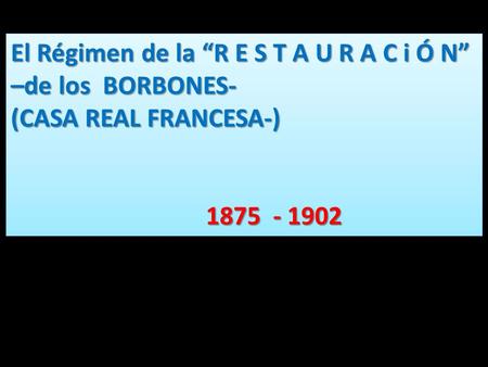 El Régimen de la “R E S T A U R A C i Ó N” –de los BORBONES- (CASA REAL FRANCESA-) 1875 - 1902 1875 - 1902 El Régimen de la “R E S T A U R A C i Ó N” –de.