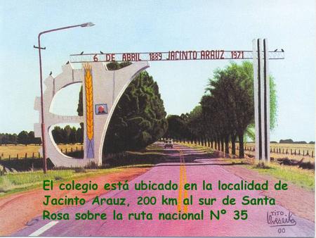 El colegio está ubicado en la localidad de Jacinto Arauz, 200 km al sur de Santa Rosa sobre la ruta nacional Nº 35.