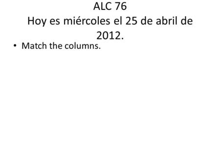 ALC 76 Hoy es miércoles el 25 de abril de 2012. Match the columns.