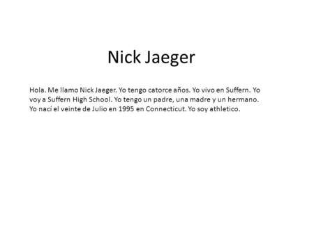 Nick Jaeger Hola. Me llamo Nick Jaeger. Yo tengo catorce años. Yo vivo en Suffern. Yo voy a Suffern High School. Yo tengo un padre, una madre y un hermano.