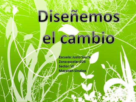 Diseñemos el cambio Escuela: Justo Sierra Zona escolar:026 Sector: Vl