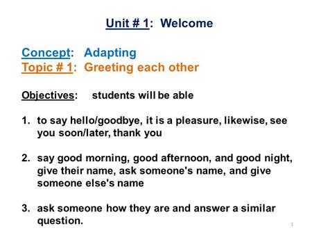 1 Unit # 1: Welcome Concept: Adapting Topic # 1: Greeting each other Objectives: students will be able 1.to say hello/goodbye, it is a pleasure, likewise,