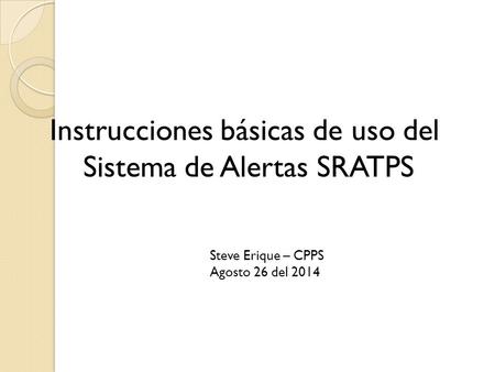 Instrucciones básicas de uso del Sistema de Alertas SRATPS Steve Erique – CPPS Agosto 26 del 2014.