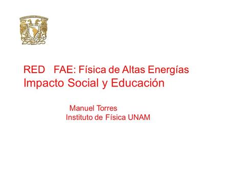 RED FAE: Física de Altas Energías Impacto Social y Educación Manuel Torres Instituto de Física UNAM.