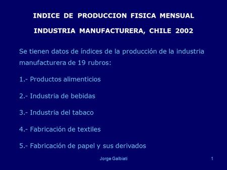 Jorge Galbiati1 INDICE DE PRODUCCION FISICA MENSUAL INDUSTRIA MANUFACTURERA, CHILE 2002 Se tienen datos de índices de la producción de la industria manufacturera.