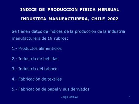 Jorge Galbiati1 INDICE DE PRODUCCION FISICA MENSUAL INDUSTRIA MANUFACTURERA, CHILE 2002 Se tienen datos de índices de la producción de la industria manufacturera.
