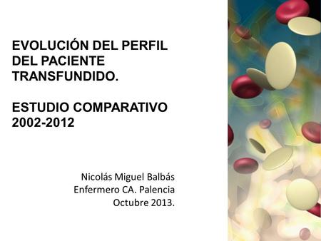 EVOLUCIÓN DEL PERFIL DEL PACIENTE TRANSFUNDIDO. ESTUDIO COMPARATIVO 2002-2012 Nicolás Miguel Balbás Enfermero CA. Palencia Octubre 2013.