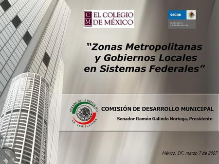 México, DF., marzo 7 de 2007 COMISIÓN DE DESARROLLO MUNICIPAL “Zonas Metropolitanas y Gobiernos Locales en Sistemas Federales” Senador Ramón Galindo Noriega,
