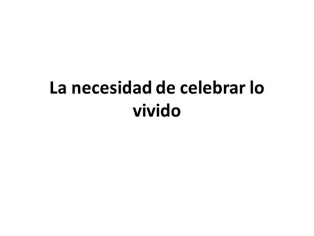 La necesidad de celebrar lo vivido. Para pensar… Celebrar fechas… (cumpleaños, aniversarios…) Celebrar hechos… (graduaciones, encontrar un curre,