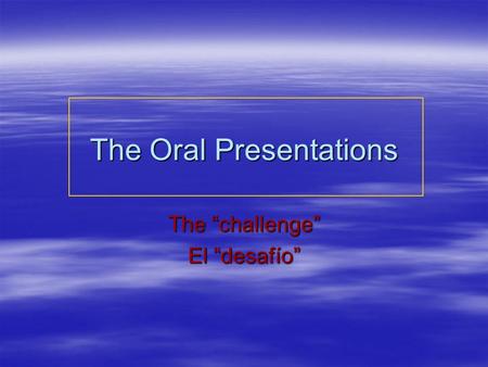 The Oral Presentations The “challenge” El “desafío”