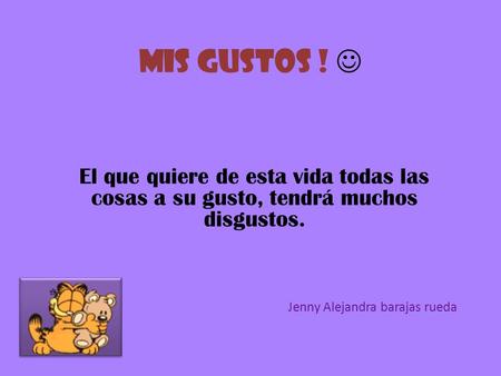 Mis gustos !  El que quiere de esta vida todas las cosas a su gusto, tendrá muchos disgustos. Jenny Alejandra barajas rueda.