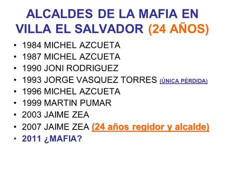 ALCALDES DE LA MAFIA EN VILLA EL SALVADOR (24 AÑOS) 1984 MICHEL AZCUETA 1987 MICHEL AZCUETA 1990 JONI RODRIGUEZ 1993 JORGE VASQUEZ TORRES (ÚNICA PÉRDIDA)
