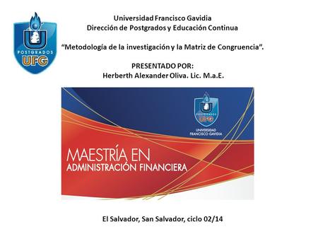 Universidad Francisco Gavidia Dirección de Postgrados y Educación Continua “Metodología de la investigación y la Matriz de Congruencia”. PRESENTADO POR: