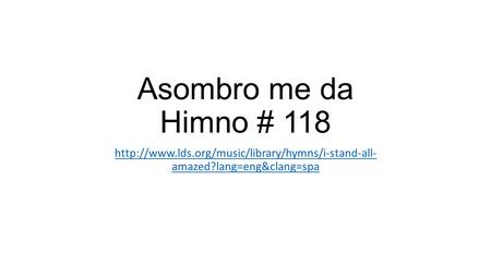 Asombro me da Himno # 118  amazed?lang=eng&clang=spa.