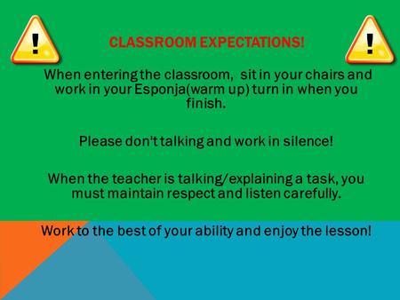 CLASSROOM EXPECTATIONS! When entering the classroom, sit in your chairs and work in your Esponja(warm up) turn in when you finish. Please don't talking.