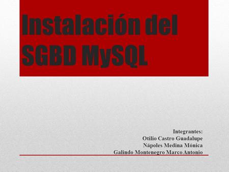 Instalación del SGBD MySQL Integrantes: Otilio Castro Guadalupe Nápoles Medina Mónica Galindo Montenegro Marco Antonio.