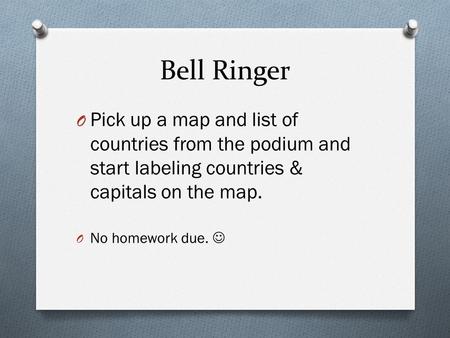 Bell Ringer Pick up a map and list of countries from the podium and start labeling countries & capitals on the map. No homework due. 