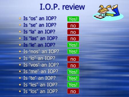 I.O.P. review  Is “os” an IOP?  Is “se” an IOP?  Is “la” an IOP?  Is “las” an IOP?  Is “le” an IOP?  Is “nos” an IOP?  Is “lo” an IOP?  Is “vos”