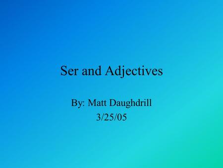 Ser and Adjectives By: Matt Daughdrill 3/25/05. You are probably wondering what is this “Ser” business and what does it have to do with adjectives. Well.
