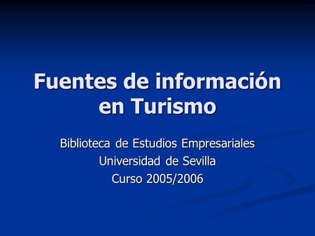 Fuentes de información en Turismo Biblioteca de Estudios Empresariales Universidad de Sevilla Curso 2005/2006.