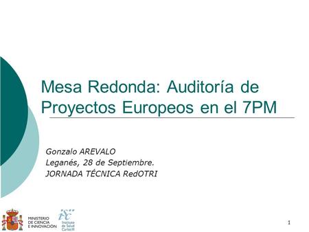 1 Mesa Redonda: Auditoría de Proyectos Europeos en el 7PM Gonzalo AREVALO Leganés, 28 de Septiembre. JORNADA TÉCNICA RedOTRI.