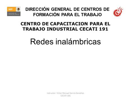 Redes inalámbricas CENTRO DE CAPACITACION PARA EL TRABAJO INDUSTRIAL CECATI 191 DIRECCIÓN GENERAL DE CENTROS DE FORMACIÓN PARA EL TRABAJO Instructor: Víctor.