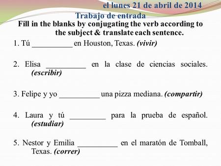 El lunes 21 de abril de 2014 Trabajo de entrada Fill in the blanks by conjugating the verb according to the subject & translate each sentence. 1. Tú __________.