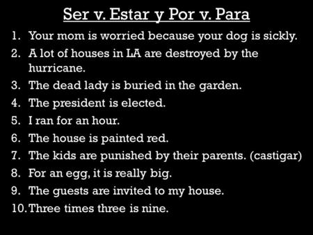 Ser v. Estar y Por v. Para 1.Your mom is worried because your dog is sickly. 2.A lot of houses in LA are destroyed by the hurricane. 3.The dead lady is.