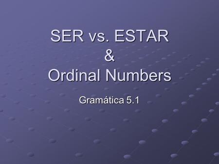 SER vs. ESTAR & Ordinal Numbers Gramática 5.1. SER = to be Use the verb SER for the following: Origin – Soy de los Estados Unidos Origin – Soy de los.