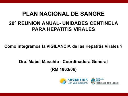 PLAN NACIONAL DE SANGRE 20º REUNION ANUAL- UNIDADES CENTINELA PARA HEPATITIS VIRALES Como integramos la VIGILANCIA de las Hepatitis Virales ? Dra. Mabel.