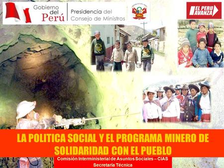 LA POLITICA SOCIAL Y EL PROGRAMA MINERO DE SOLIDARIDAD CON EL PUEBLO Comisión Interministerial de Asuntos Sociales – CIAS Secretaría Técnica.
