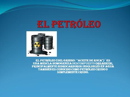 El petróleo El petróleo (del griego: aceite de roca)´ es una mescla homogeniza descompuesto orgánicos, principalmente hidrocarburos insolubles en agua.