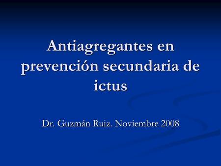 Antiagregantes en prevención secundaria de ictus Dr. Guzmán Ruiz. Noviembre 2008.