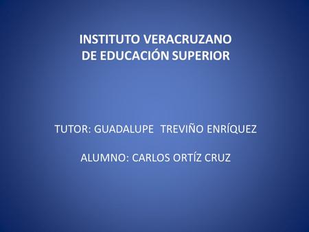 INSTITUTO VERACRUZANO DE EDUCACIÓN SUPERIOR TUTOR: GUADALUPE TREVIÑO ENRÍQUEZ ALUMNO: CARLOS ORTÍZ CRUZ.