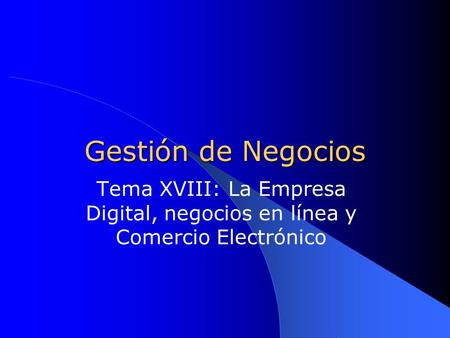 Gestión de Negocios Tema XVIII: La Empresa Digital, negocios en línea y Comercio Electrónico.