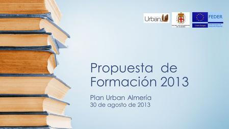 Propuesta de Formación 2013 Plan Urban Almería 30 de agosto de 2013.