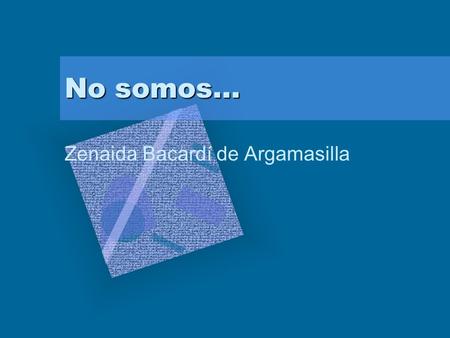 No somos… Zenaida Bacardí de Argamasilla To insert your company logo on this slide From the Insert Menu Select “Picture” Locate your logo file Click OK.