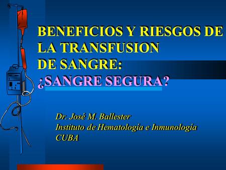 BENEFICIOS Y RIESGOS DE LA TRANSFUSION DE SANGRE: ¿SANGRE SEGURA? Dr. José M. Ballester Instituto de Hematología e Inmunología CUBA Dr. José M. Ballester.