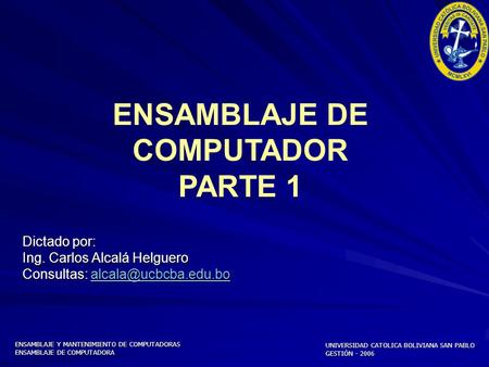 ENSAMBLAJE Y MANTENIMIENTO DE COMPUTADORAS ENSAMBLAJE DE COMPUTADORA UNIVERSIDAD CATOLICA BOLIVIANA SAN PABLO GESTIÓN - 2006 ENSAMBLAJE DE COMPUTADOR.