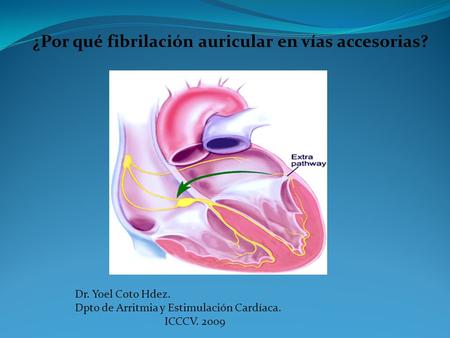 Dr. Yoel Coto Hdez. Dpto de Arritmia y Estimulación Cardíaca. ICCCV. 2009 ¿Por qué fibrilación auricular en vías accesorias?