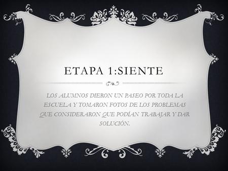 ETAPA 1:SIENTE LOS ALUMNOS DIERON UN PASEO POR TODA LA ESCUELA Y TOMARON FOTOS DE LOS PROBLEMAS QUE CONSIDERARON QUE PODÍAN TRABAJAR Y DAR SOLUCIÓN.