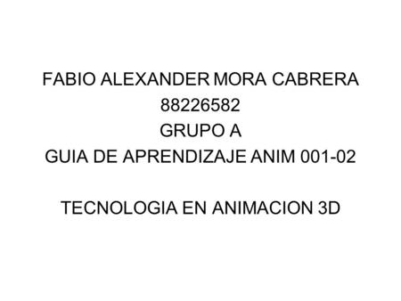 FABIO ALEXANDER MORA CABRERA 88226582 GRUPO A GUIA DE APRENDIZAJE ANIM 001-02 TECNOLOGIA EN ANIMACION 3D.