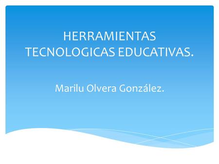 HERRAMIENTAS TECNOLOGICAS EDUCATIVAS. Marilu Olvera González.