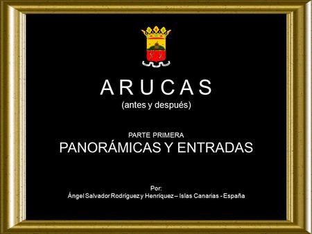 A R U C A S (antes y después) PARTE PRIMERA PANORÁMICAS Y ENTRADAS Por: Ángel Salvador Rodríguez y Henríquez – Islas Canarias - España.