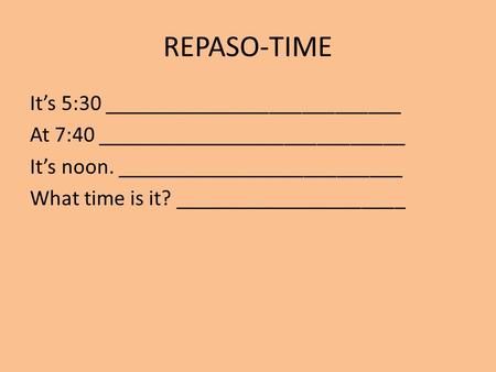 REPASO-TIME It’s 5:30 ___________________________ At 7:40 ____________________________ It’s noon. __________________________ What time is it? _____________________.