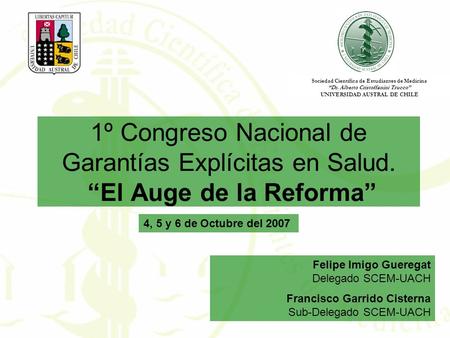 1º Congreso Nacional de Garantías Explícitas en Salud. “El Auge de la Reforma” Felipe Imigo Gueregat Delegado SCEM-UACH Francisco Garrido Cisterna Sub-Delegado.