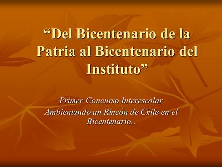 “Del Bicentenario de la Patria al Bicentenario del Instituto” Primer Concurso Interescolar Ambientando un Rincón de Chile en el Bicentenario..